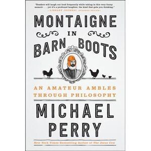 Montaigne in Barn Boots: An Amateur Ambles Through Philosophy -- Michael Perry